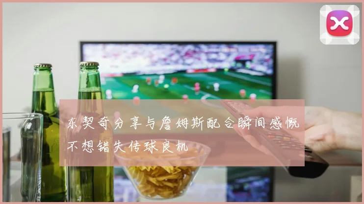 东契奇分享与詹姆斯配合瞬间感慨不想错失传球良机