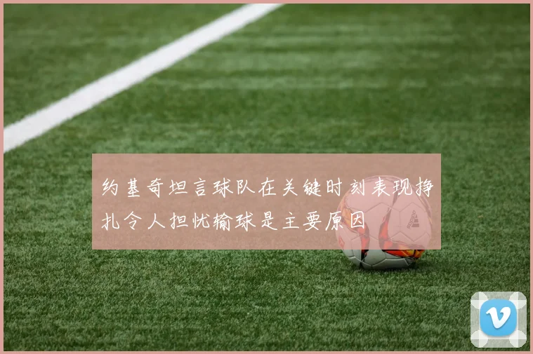 约基奇坦言球队在关键时刻表现挣扎令人担忧输球是主要原因
