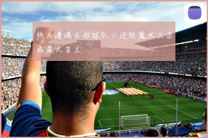 热火遭遇东部球队六连败魔术三杀成最大苦主