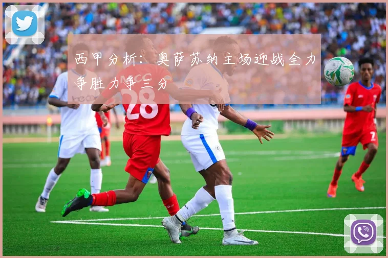 西甲分析：奥萨苏纳主场迎战全力争胜力争三分