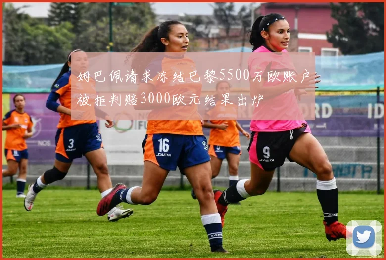 姆巴佩请求冻结巴黎5500万欧账户被拒判赔3000欧元结果出炉