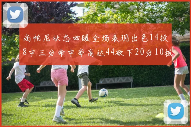 尚帕尼状态回暖全场表现出色14投8中三分命中率高达44砍下20分10板4助