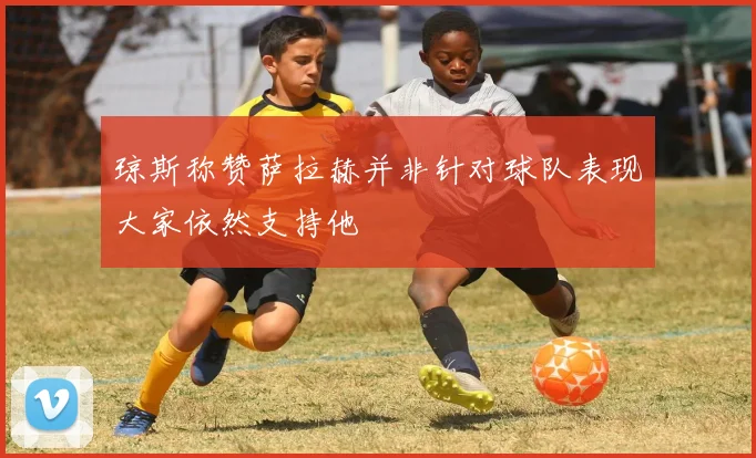 琼斯称赞萨拉赫并非针对球队表现大家依然支持他