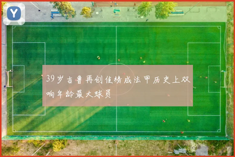 39岁吉鲁再创佳绩成法甲历史上双响年龄最大球员