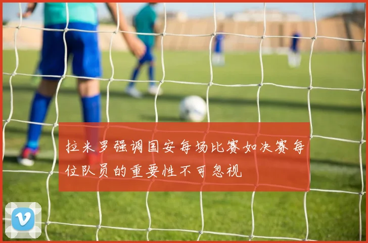 拉米罗强调国安每场比赛如决赛每位队员的重要性不可忽视