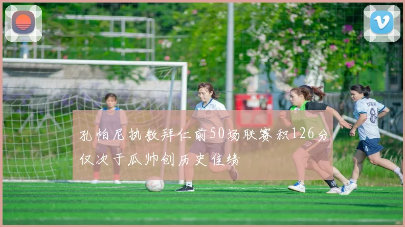 孔帕尼执教拜仁前50场联赛积126分仅次于瓜帅创历史佳绩