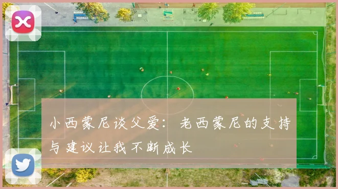小西蒙尼谈父爱：老西蒙尼的支持与建议让我不断成长