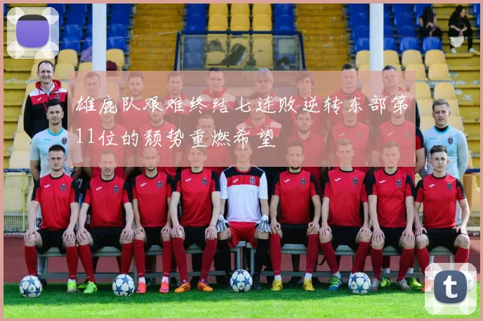 雄鹿队艰难终结七连败逆转东部第11位的颓势重燃希望