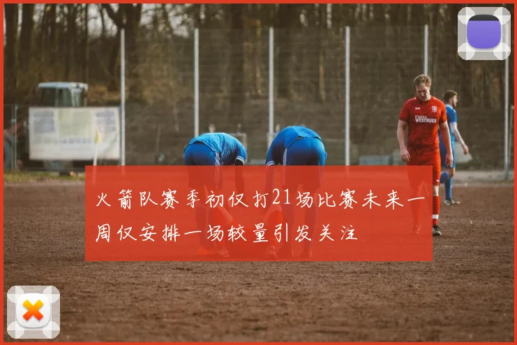 火箭队赛季初仅打21场比赛未来一周仅安排一场较量引发关注