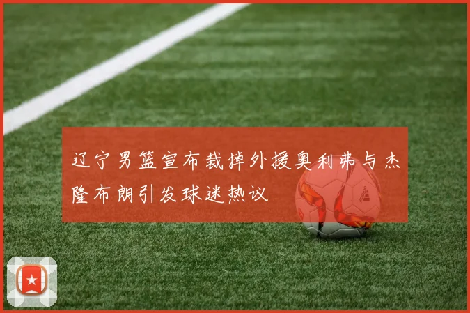辽宁男篮宣布裁掉外援奥利弗与杰隆布朗引发球迷热议