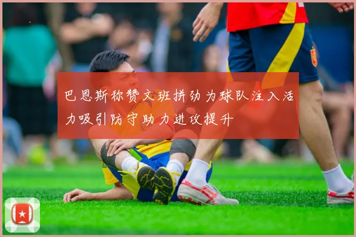 巴恩斯称赞文班拼劲为球队注入活力吸引防守助力进攻提升