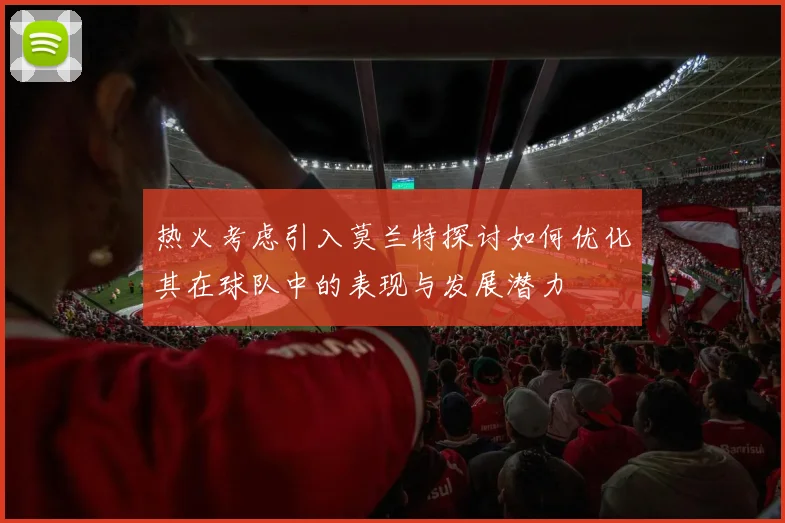 热火考虑引入莫兰特探讨如何优化其在球队中的表现与发展潜力