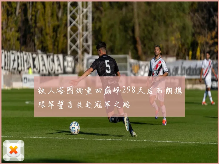 铁人塔图姆重回巅峰298天后布朗携绿军誓言共赴冠军之路