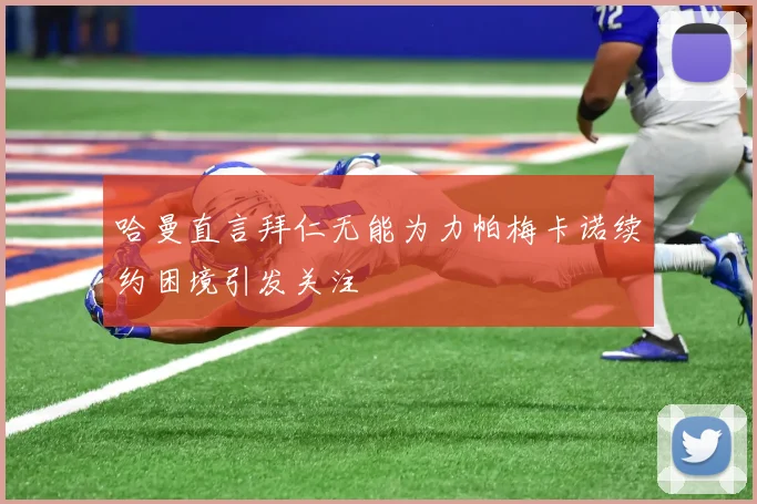 哈曼直言拜仁无能为力帕梅卡诺续约困境引发关注