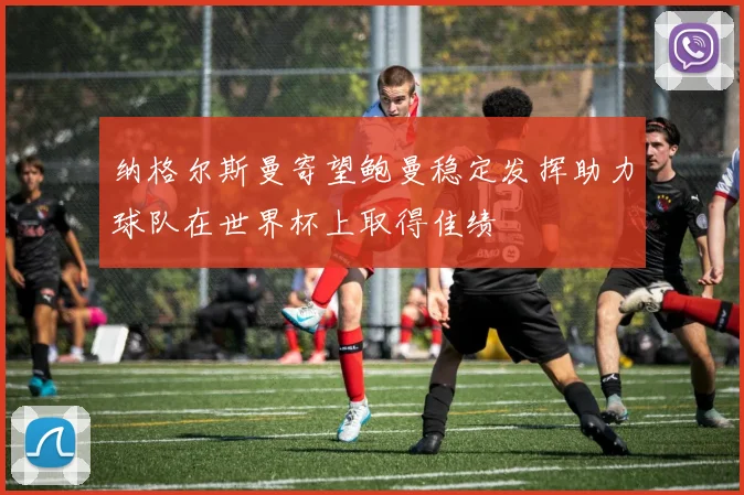 纳格尔斯曼寄望鲍曼稳定发挥助力球队在世界杯上取得佳绩