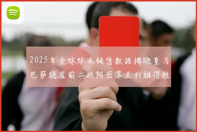 2025年全球球衣销售数据揭晓皇马巴萨稳居前二迈阿密第五利雅得胜利第十