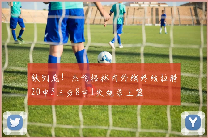 铁到底！杰伦格林内外线终结拉胯20中5三分8中1失绝杀上篮