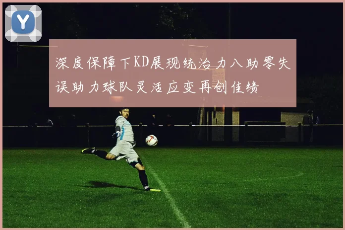 深度保障下KD展现统治力八助零失误助力球队灵活应变再创佳绩