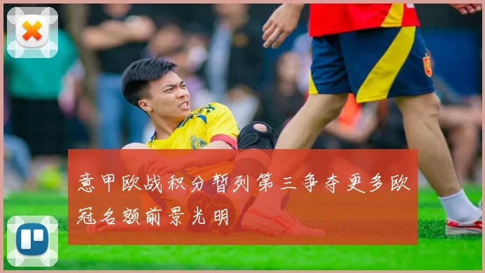 意甲欧战积分暂列第三争夺更多欧冠名额前景光明