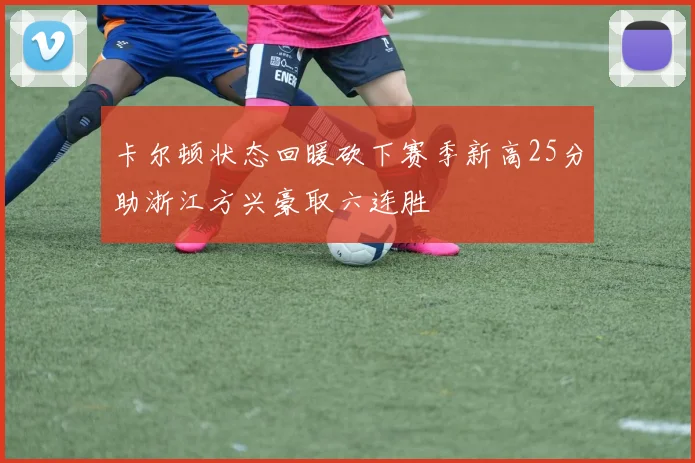 卡尔顿状态回暖砍下赛季新高25分助浙江方兴豪取六连胜