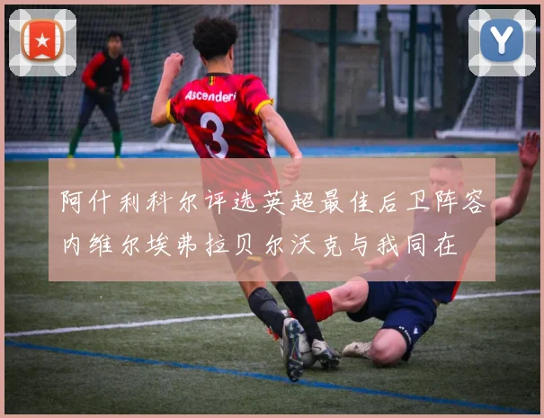 阿什利科尔评选英超最佳后卫阵容内维尔埃弗拉贝尔沃克与我同在