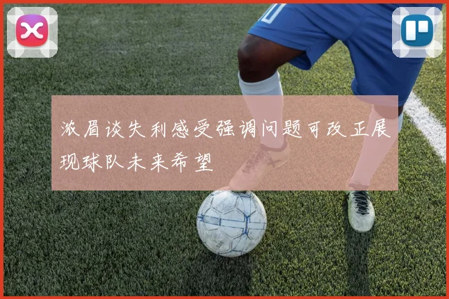 浓眉谈失利感受强调问题可改正展现球队未来希望
