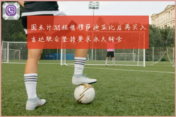 国米计划租借穆萨迪亚比后再买入吉达联合坚持要求永久转会