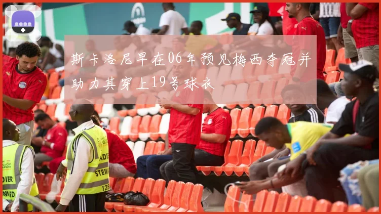 斯卡洛尼早在06年预见梅西夺冠并助力其穿上19号球衣