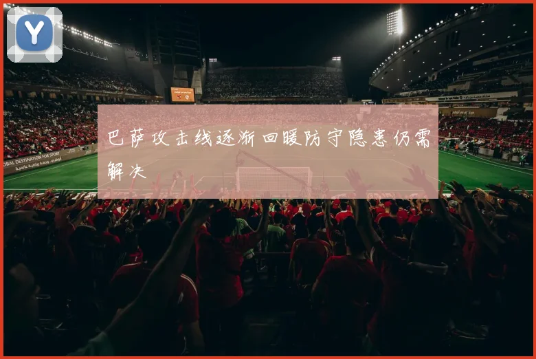 巴萨攻击线逐渐回暖防守隐患仍需解决