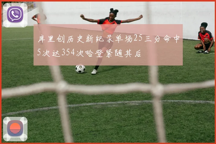 库里创历史新纪录单场25三分命中5次达354次哈登紧随其后