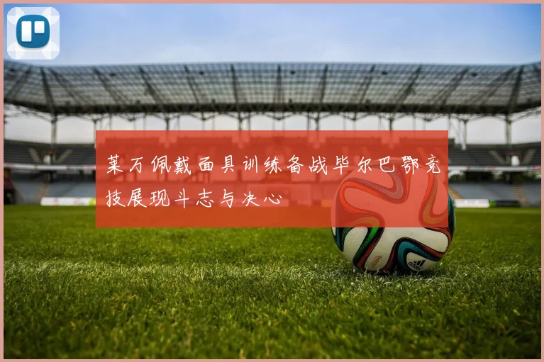 莱万佩戴面具训练备战毕尔巴鄂竞技展现斗志与决心