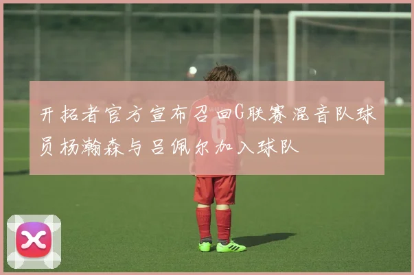 开拓者官方宣布召回G联赛混音队球员杨瀚森与吕佩尔加入球队