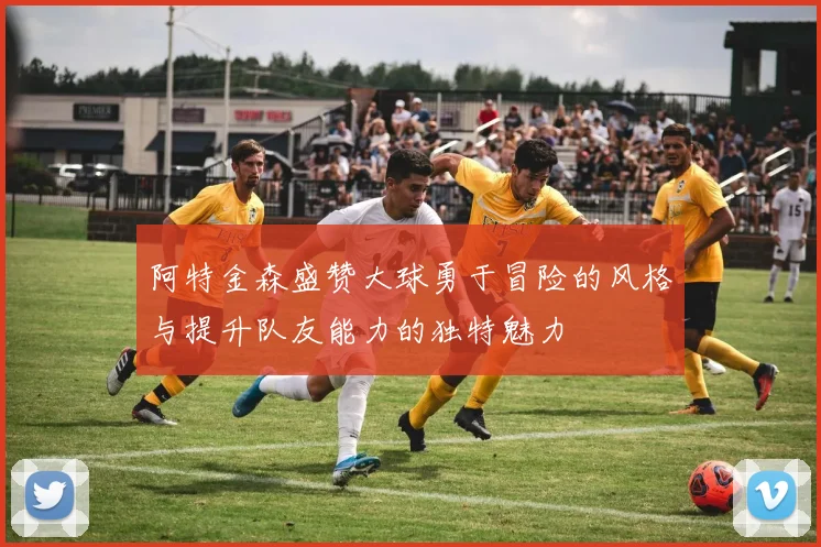 阿特金森盛赞大球勇于冒险的风格与提升队友能力的独特魅力
