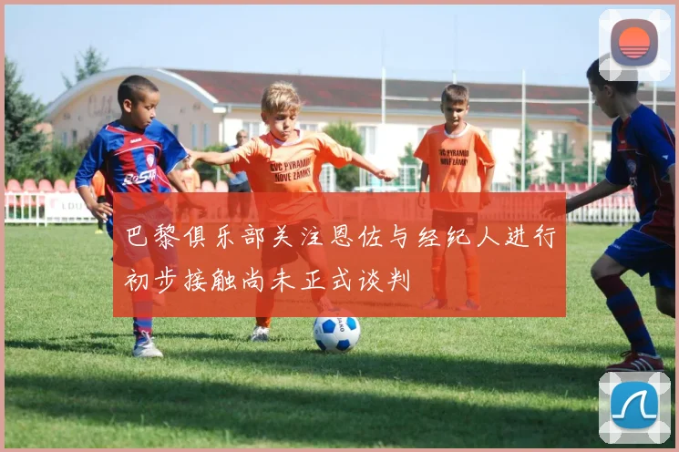 巴黎俱乐部关注恩佐与经纪人进行初步接触尚未正式谈判