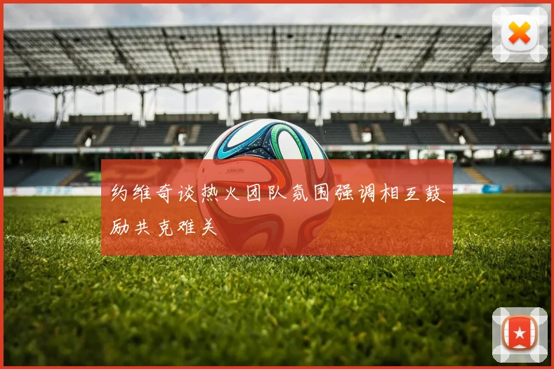 约维奇谈热火团队氛围强调相互鼓励共克难关