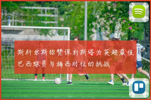 斯科尔斯称赞保利斯塔为英超最佳巴西球员与梅西对位的挑战