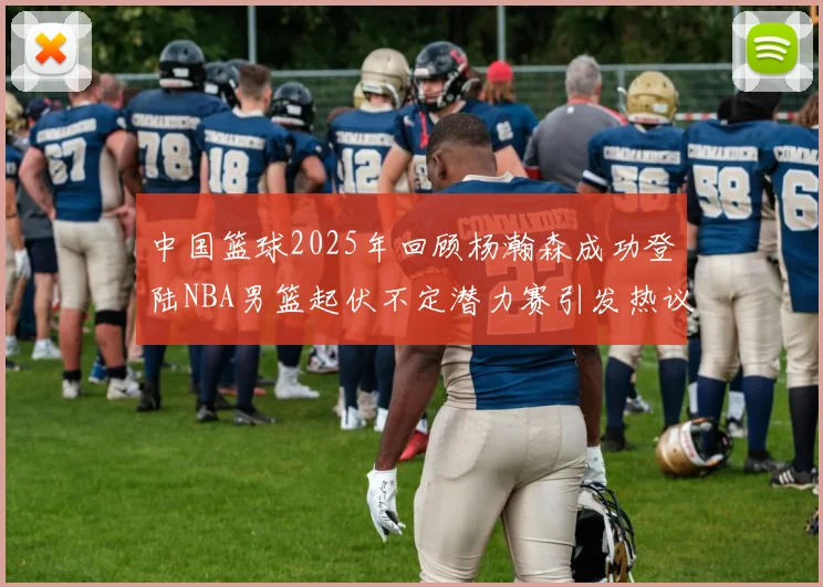 中国篮球2025年回顾杨瀚森成功登陆NBA男篮起伏不定潜力赛引发热议与争论