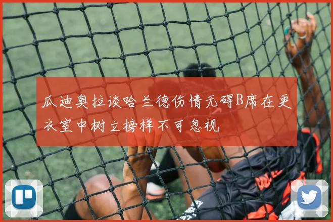 瓜迪奥拉谈哈兰德伤情无碍B席在更衣室中树立榜样不可忽视