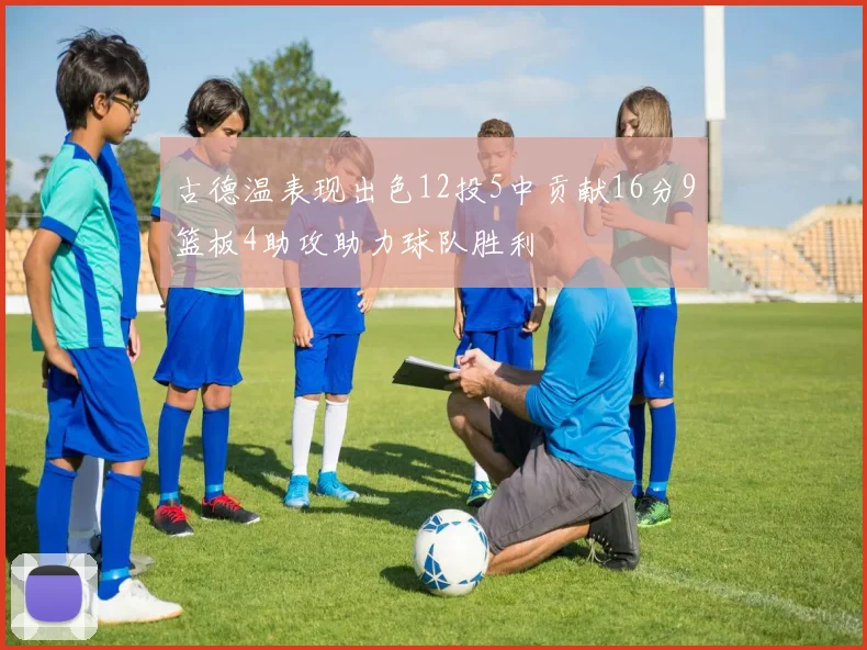 古德温表现出色12投5中贡献16分9篮板4助攻助力球队胜利