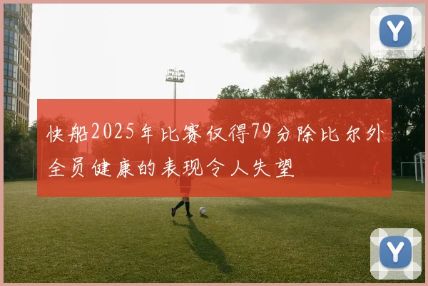 快船2025年比赛仅得79分除比尔外全员健康的表现令人失望