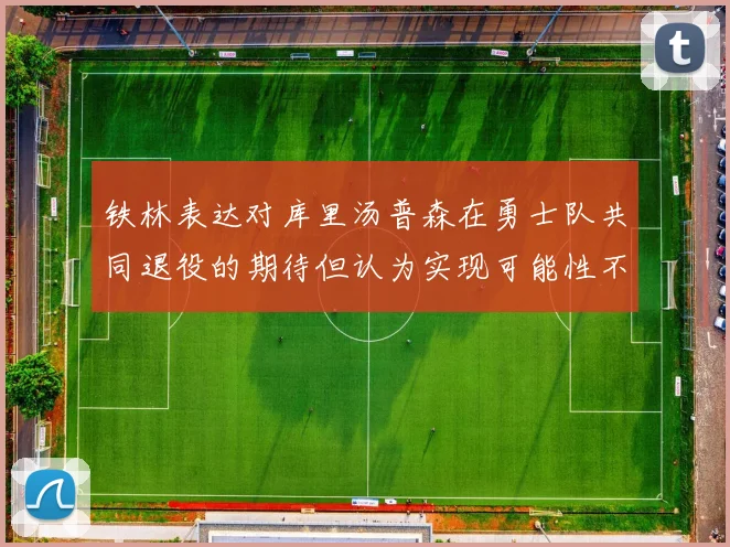 铁林表达对库里汤普森在勇士队共同退役的期待但认为实现可能性不大