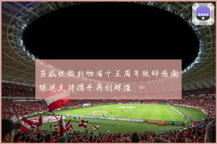 芬威收购利物浦十五周年致辞感谢球迷支持携手再创辉煌