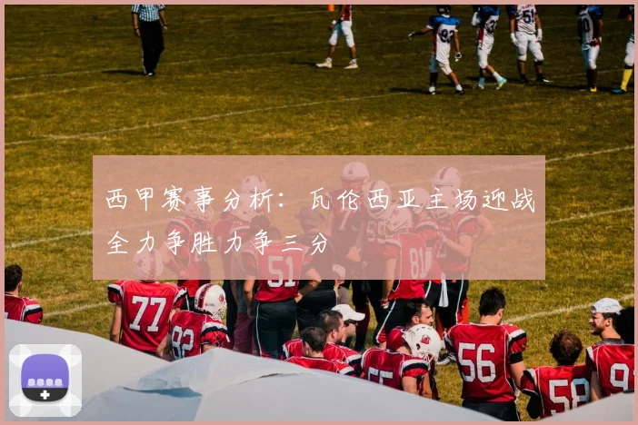 西甲赛事分析：瓦伦西亚主场迎战全力争胜力争三分