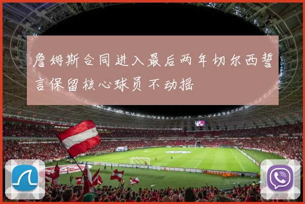 詹姆斯合同进入最后两年切尔西誓言保留核心球员不动摇