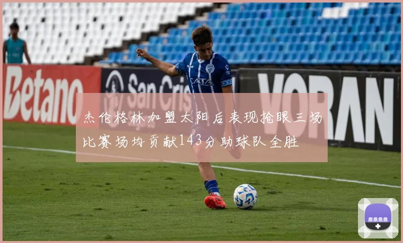 杰伦格林加盟太阳后表现抢眼三场比赛场均贡献143分助球队全胜