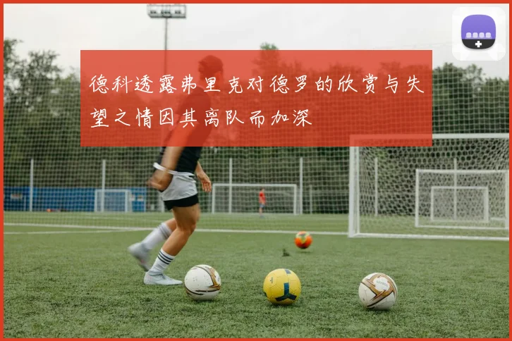德科透露弗里克对德罗的欣赏与失望之情因其离队而加深