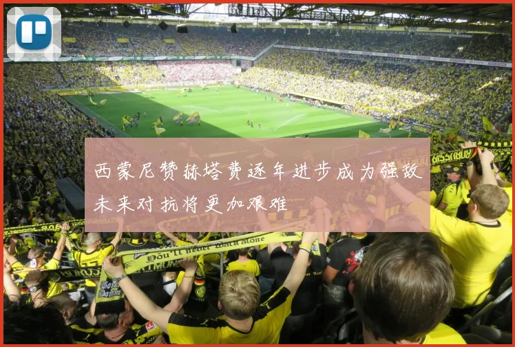 西蒙尼赞赫塔费逐年进步成为强敌未来对抗将更加艰难