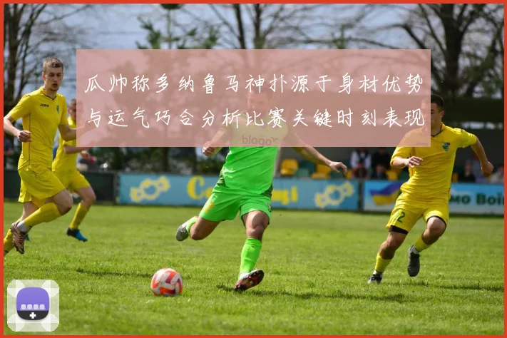 瓜帅称多纳鲁马神扑源于身材优势与运气巧合分析比赛关键时刻表现