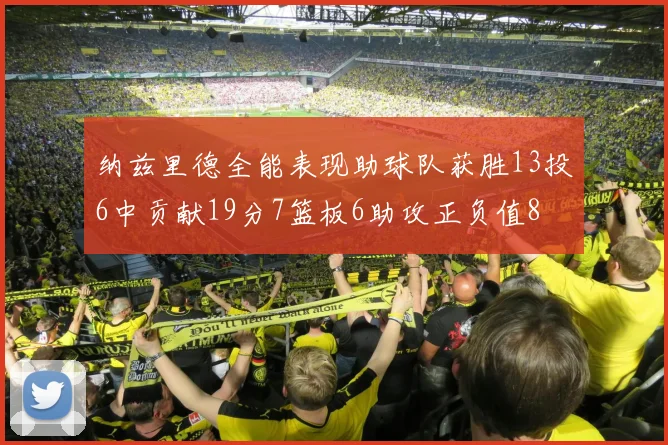 纳兹里德全能表现助球队获胜13投6中贡献19分7篮板6助攻正负值8