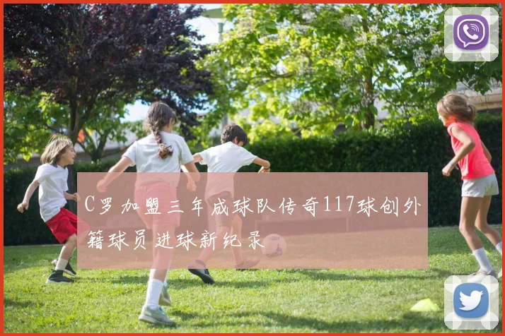 C罗加盟三年成球队传奇117球创外籍球员进球新纪录